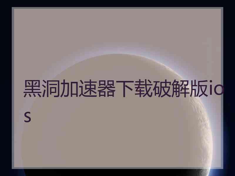 黑洞加速器下载破解版ios 黑洞加速器下载破解版ios