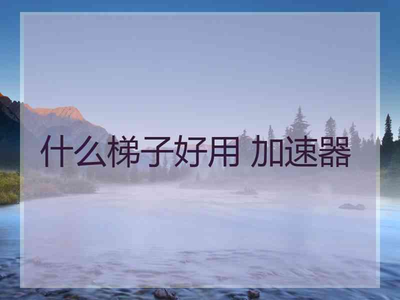 什么梯子好用 加速器