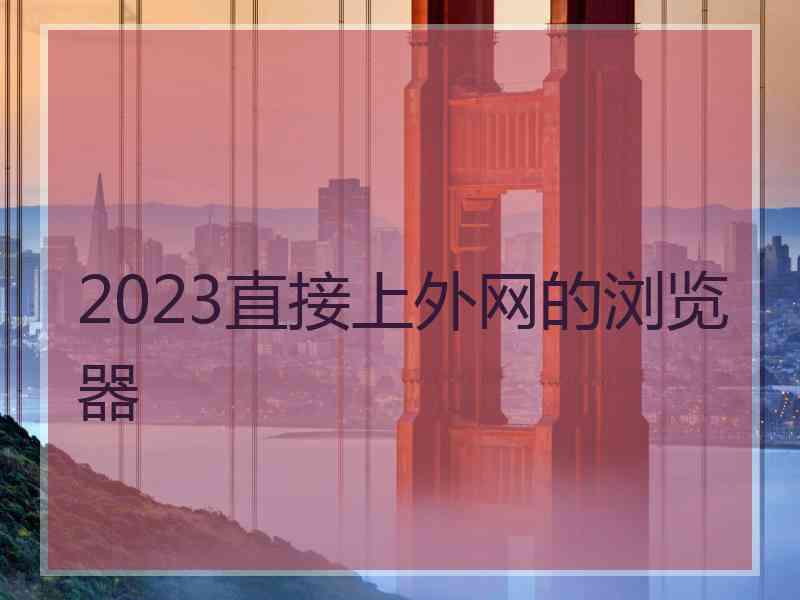 2023直接上外网的浏览器