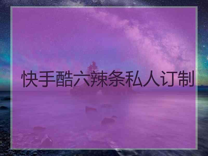 快手酷六辣条私人订制