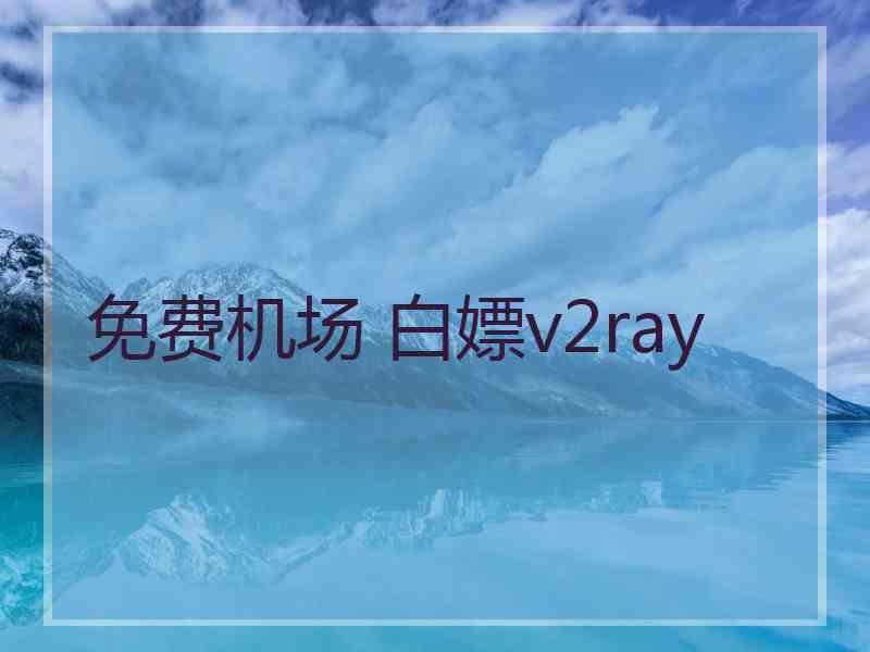 免费机场 白嫖v2ray