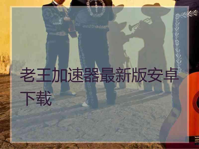 老王加速器最新版安卓下载