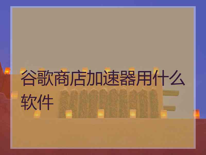 谷歌商店加速器用什么软件