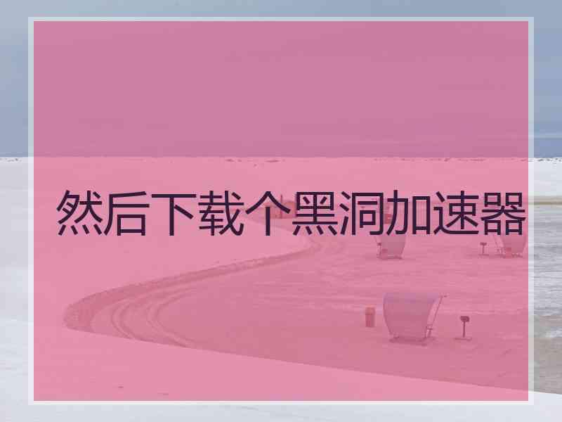 然后下载个黑洞加速器