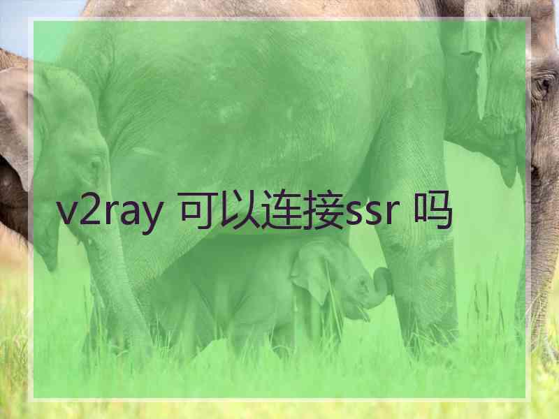 v2ray 可以连接ssr 吗