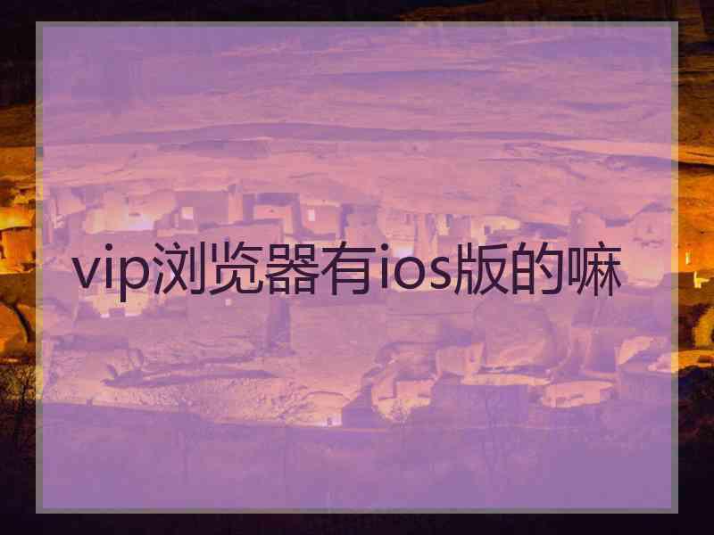vip浏览器有ios版的嘛