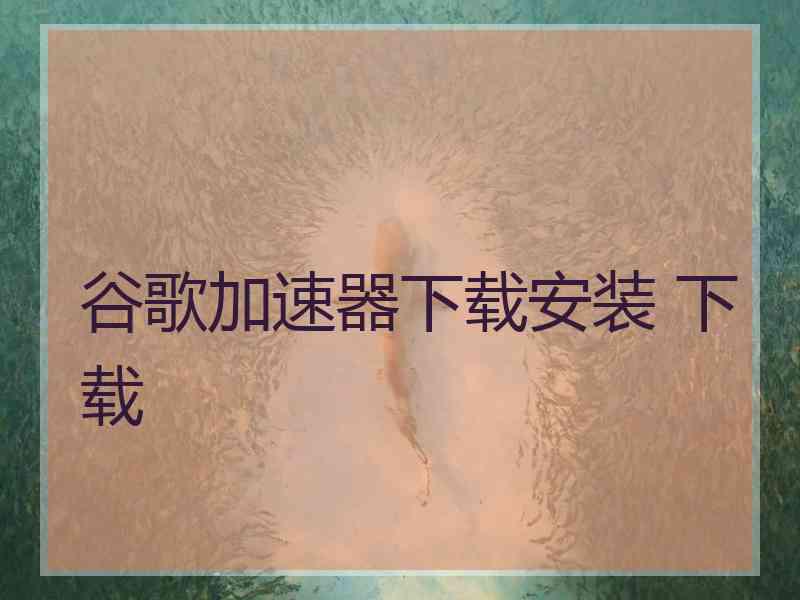 谷歌加速器下载安装 下载