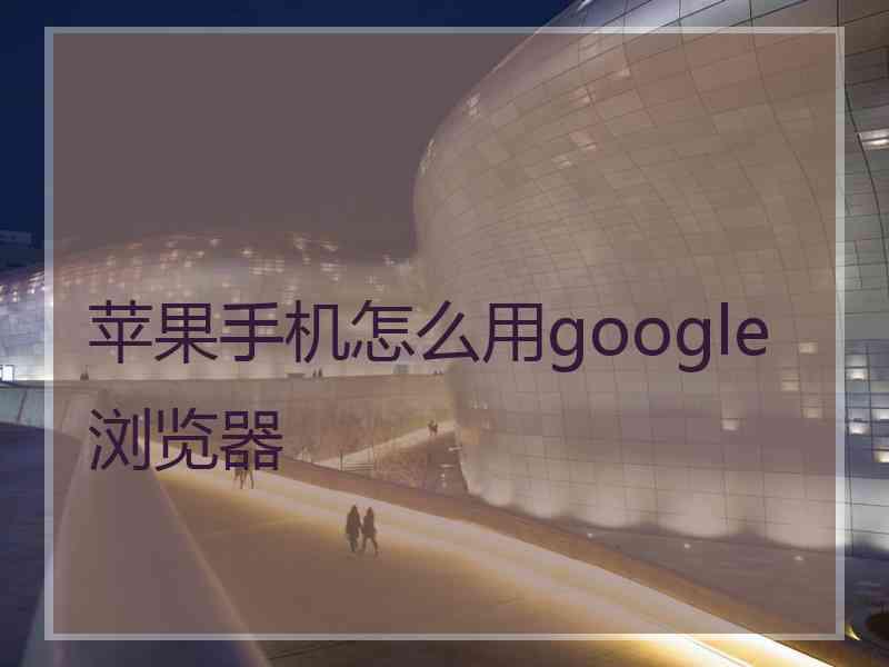 苹果手机怎么用google浏览器