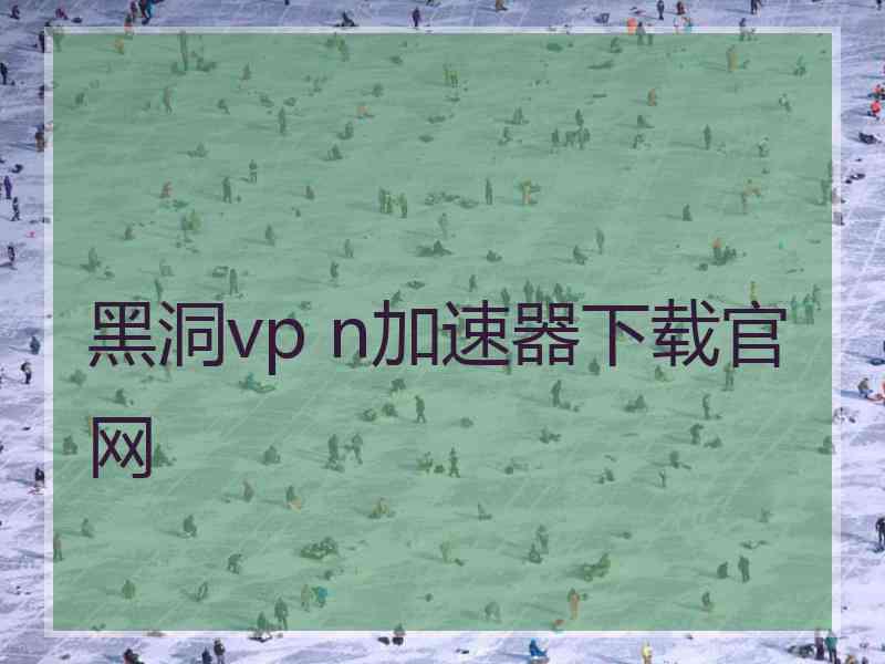 黑洞vp n加速器下载官网